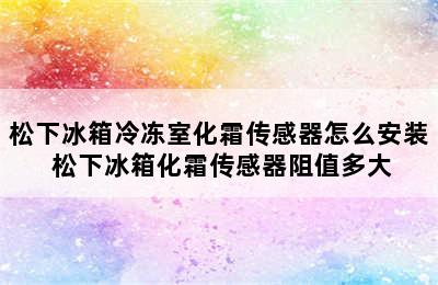 松下冰箱冷冻室化霜传感器怎么安装 松下冰箱化霜传感器阻值多大